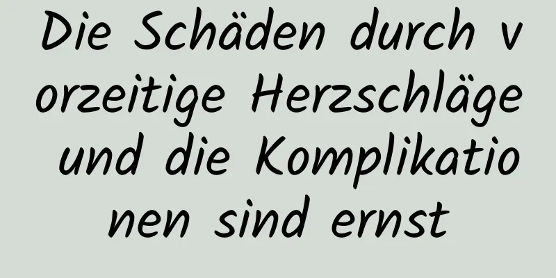 Die Schäden durch vorzeitige Herzschläge und die Komplikationen sind ernst