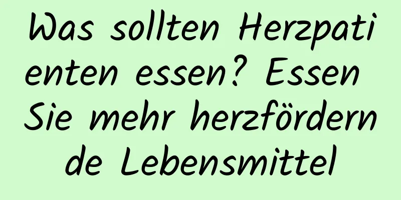 Was sollten Herzpatienten essen? Essen Sie mehr herzfördernde Lebensmittel