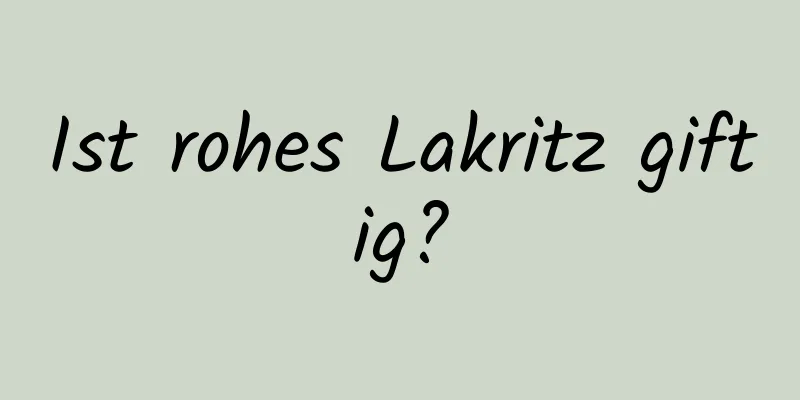 Ist rohes Lakritz giftig?