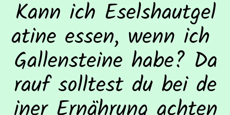 Kann ich Eselshautgelatine essen, wenn ich Gallensteine ​​habe? Darauf solltest du bei deiner Ernährung achten