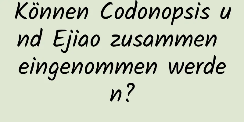 Können Codonopsis und Ejiao zusammen eingenommen werden?