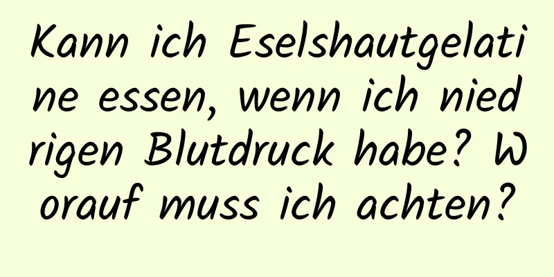 Kann ich Eselshautgelatine essen, wenn ich niedrigen Blutdruck habe? Worauf muss ich achten?