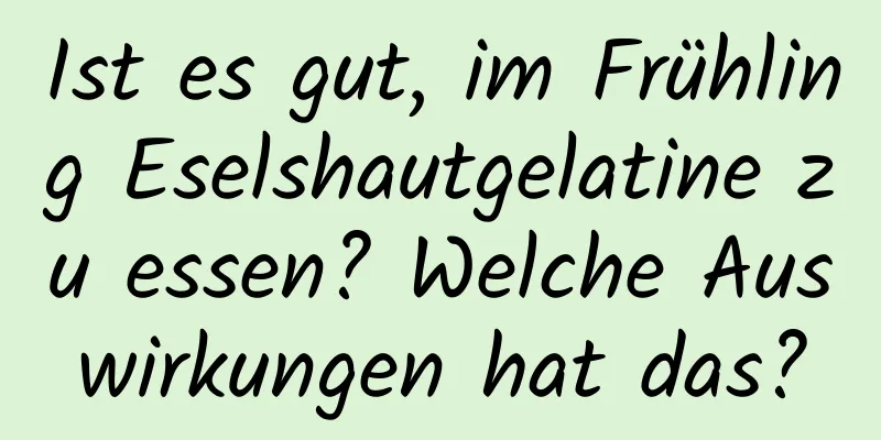 Ist es gut, im Frühling Eselshautgelatine zu essen? Welche Auswirkungen hat das?