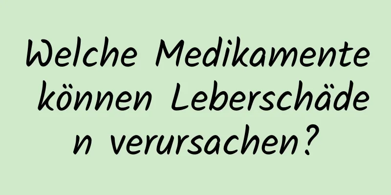 Welche Medikamente können Leberschäden verursachen?