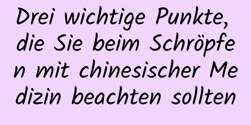 Drei wichtige Punkte, die Sie beim Schröpfen mit chinesischer Medizin beachten sollten