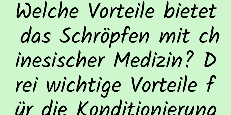 Welche Vorteile bietet das Schröpfen mit chinesischer Medizin? Drei wichtige Vorteile für die Konditionierung