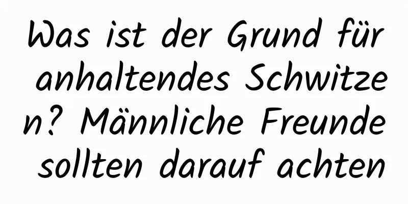 Was ist der Grund für anhaltendes Schwitzen? Männliche Freunde sollten darauf achten