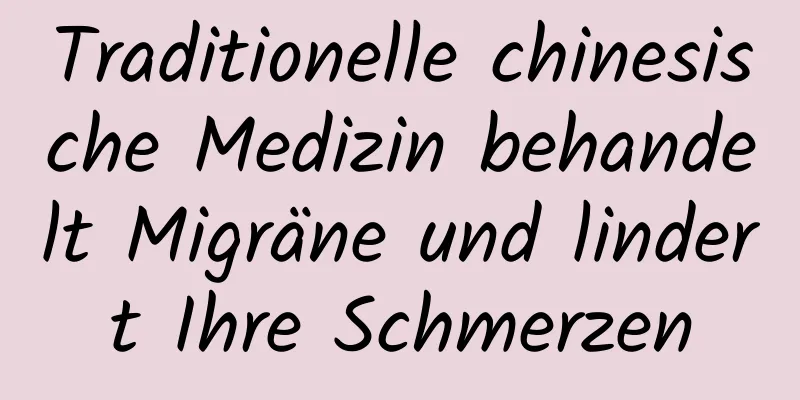 Traditionelle chinesische Medizin behandelt Migräne und lindert Ihre Schmerzen