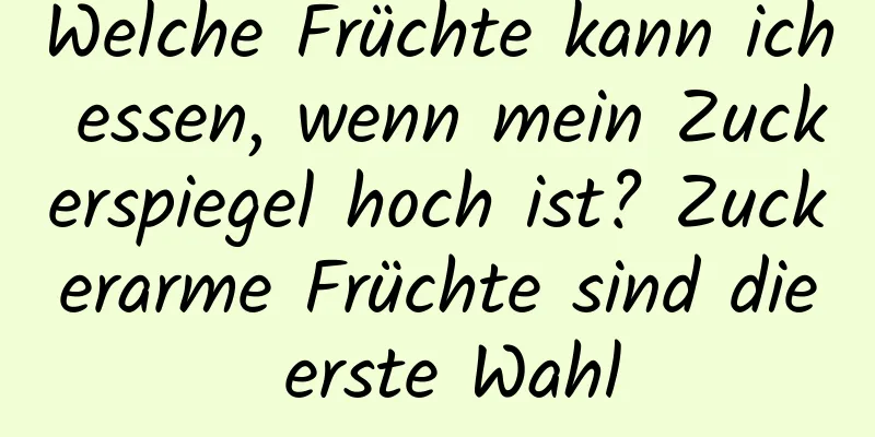 Welche Früchte kann ich essen, wenn mein Zuckerspiegel hoch ist? Zuckerarme Früchte sind die erste Wahl