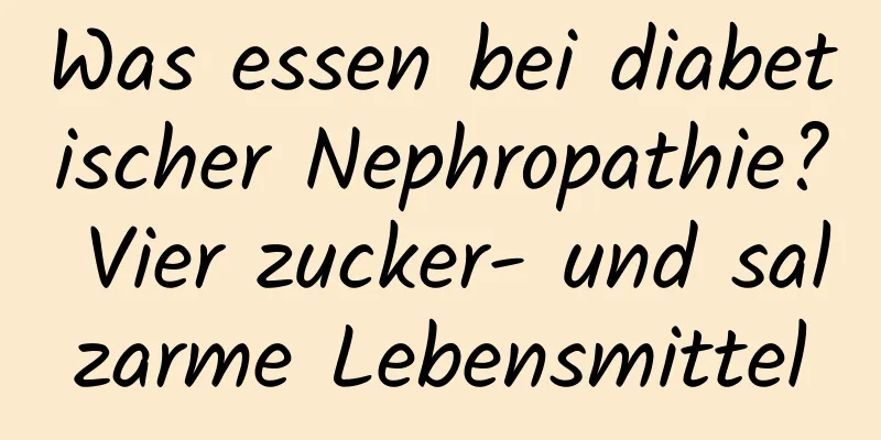 Was essen bei diabetischer Nephropathie? Vier zucker- und salzarme Lebensmittel