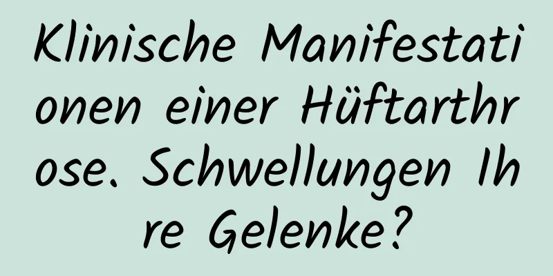 Klinische Manifestationen einer Hüftarthrose. Schwellungen Ihre Gelenke?