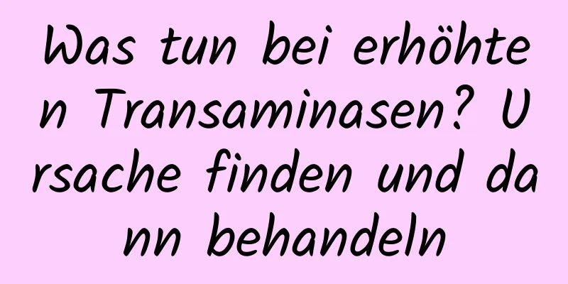 Was tun bei erhöhten Transaminasen? Ursache finden und dann behandeln