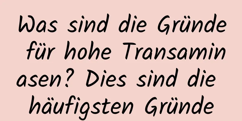 Was sind die Gründe für hohe Transaminasen? Dies sind die häufigsten Gründe