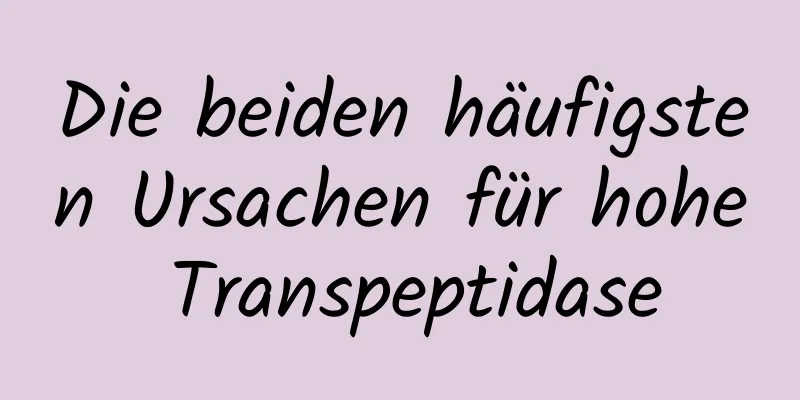 Die beiden häufigsten Ursachen für hohe Transpeptidase