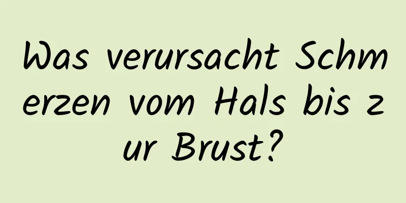 Was verursacht Schmerzen vom Hals bis zur Brust?