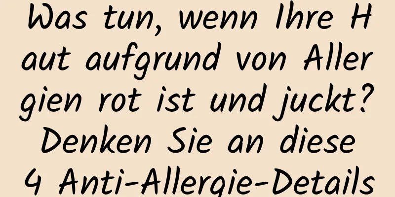 Was tun, wenn Ihre Haut aufgrund von Allergien rot ist und juckt? Denken Sie an diese 4 Anti-Allergie-Details