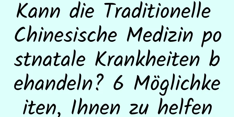 Kann die Traditionelle Chinesische Medizin postnatale Krankheiten behandeln? 6 Möglichkeiten, Ihnen zu helfen