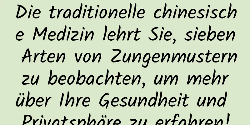 Die traditionelle chinesische Medizin lehrt Sie, sieben Arten von Zungenmustern zu beobachten, um mehr über Ihre Gesundheit und Privatsphäre zu erfahren!