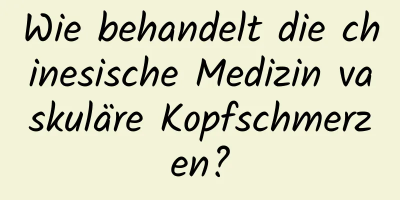 Wie behandelt die chinesische Medizin vaskuläre Kopfschmerzen?