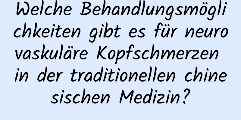 Welche Behandlungsmöglichkeiten gibt es für neurovaskuläre Kopfschmerzen in der traditionellen chinesischen Medizin?