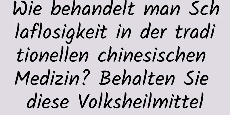 Wie behandelt man Schlaflosigkeit in der traditionellen chinesischen Medizin? Behalten Sie diese Volksheilmittel