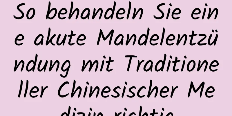 So behandeln Sie eine akute Mandelentzündung mit Traditioneller Chinesischer Medizin richtig