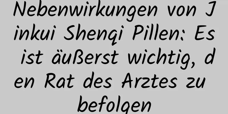 Nebenwirkungen von Jinkui Shenqi Pillen: Es ist äußerst wichtig, den Rat des Arztes zu befolgen