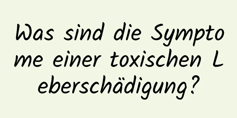 Was sind die Symptome einer toxischen Leberschädigung?