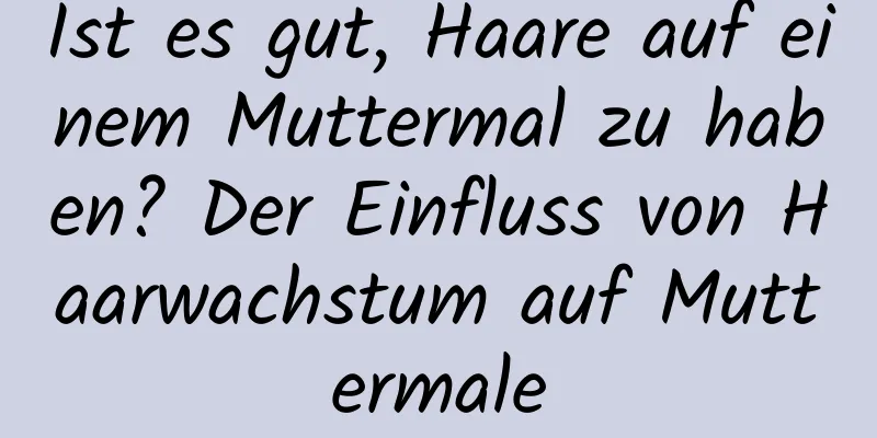 Ist es gut, Haare auf einem Muttermal zu haben? Der Einfluss von Haarwachstum auf Muttermale