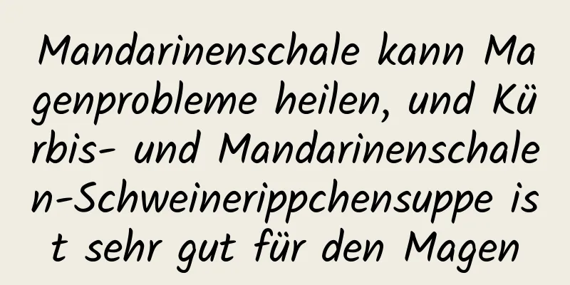 Mandarinenschale kann Magenprobleme heilen, und Kürbis- und Mandarinenschalen-Schweinerippchensuppe ist sehr gut für den Magen