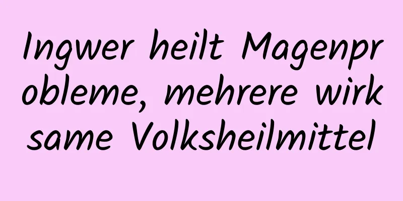 Ingwer heilt Magenprobleme, mehrere wirksame Volksheilmittel