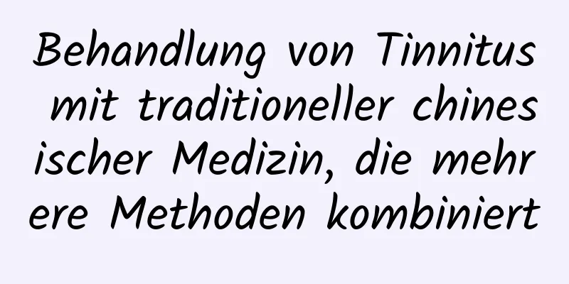 Behandlung von Tinnitus mit traditioneller chinesischer Medizin, die mehrere Methoden kombiniert