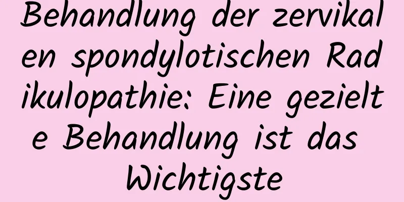 Behandlung der zervikalen spondylotischen Radikulopathie: Eine gezielte Behandlung ist das Wichtigste