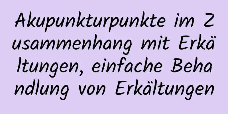 Akupunkturpunkte im Zusammenhang mit Erkältungen, einfache Behandlung von Erkältungen