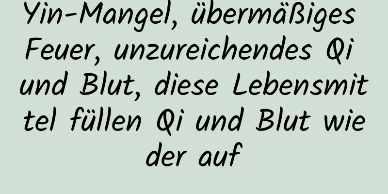 Yin-Mangel, übermäßiges Feuer, unzureichendes Qi und Blut, diese Lebensmittel füllen Qi und Blut wieder auf