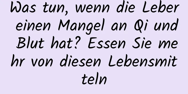 Was tun, wenn die Leber einen Mangel an Qi und Blut hat? Essen Sie mehr von diesen Lebensmitteln