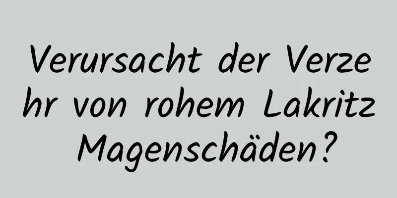 Verursacht der Verzehr von rohem Lakritz Magenschäden?