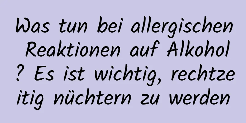 Was tun bei allergischen Reaktionen auf Alkohol? Es ist wichtig, rechtzeitig nüchtern zu werden