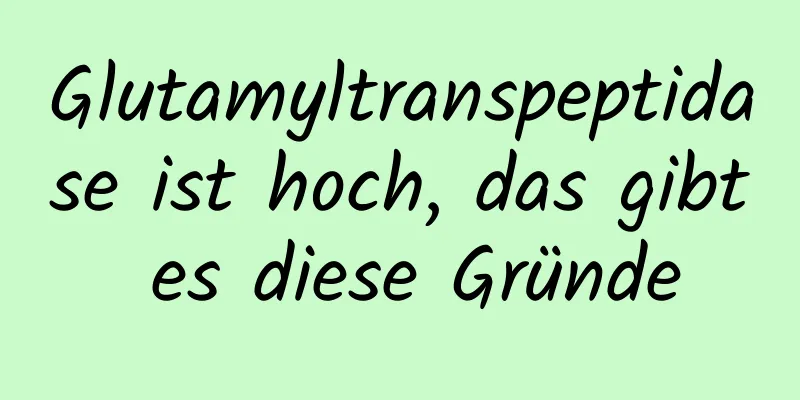 Glutamyltranspeptidase ist hoch, das gibt es diese Gründe