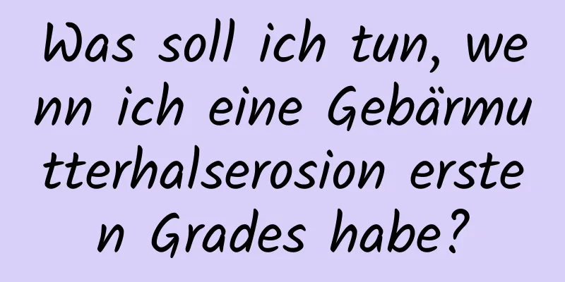 Was soll ich tun, wenn ich eine Gebärmutterhalserosion ersten Grades habe?