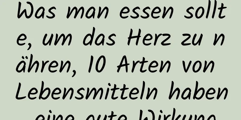 Was man essen sollte, um das Herz zu nähren, 10 Arten von Lebensmitteln haben eine gute Wirkung