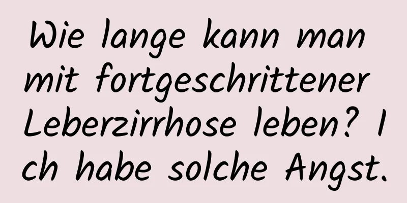 Wie lange kann man mit fortgeschrittener Leberzirrhose leben? Ich habe solche Angst.