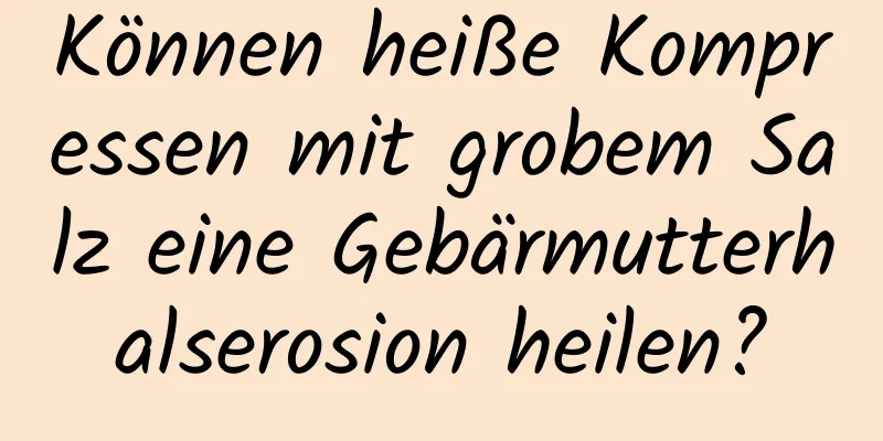 Können heiße Kompressen mit grobem Salz eine Gebärmutterhalserosion heilen?