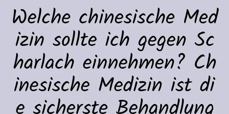 Welche chinesische Medizin sollte ich gegen Scharlach einnehmen? Chinesische Medizin ist die sicherste Behandlung