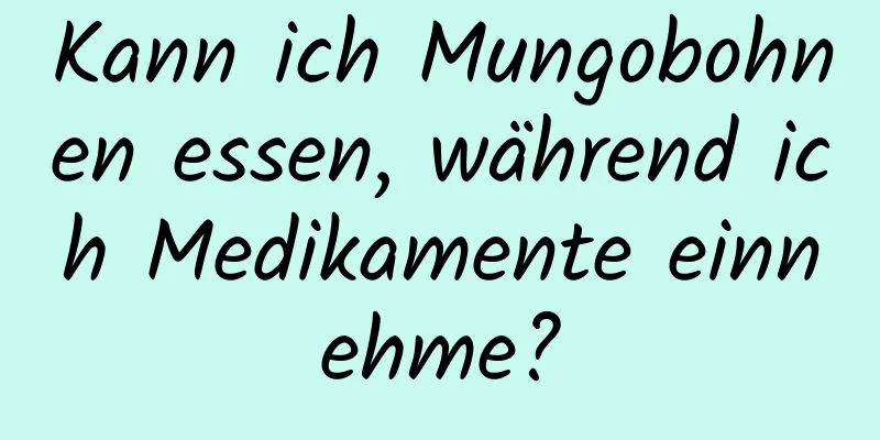 Kann ich Mungobohnen essen, während ich Medikamente einnehme?