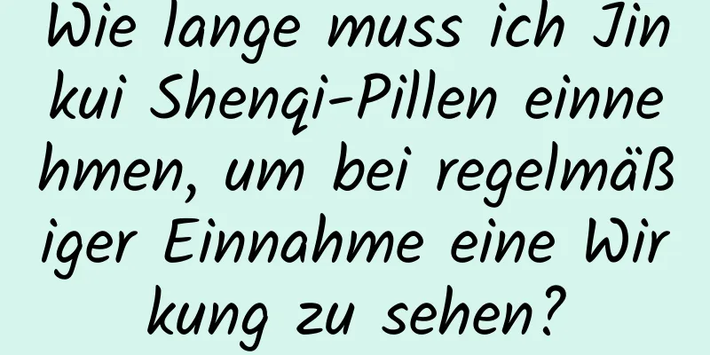 Wie lange muss ich Jinkui Shenqi-Pillen einnehmen, um bei regelmäßiger Einnahme eine Wirkung zu sehen?