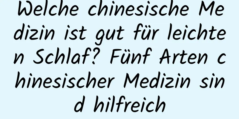 Welche chinesische Medizin ist gut für leichten Schlaf? Fünf Arten chinesischer Medizin sind hilfreich