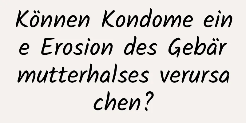 Können Kondome eine Erosion des Gebärmutterhalses verursachen?