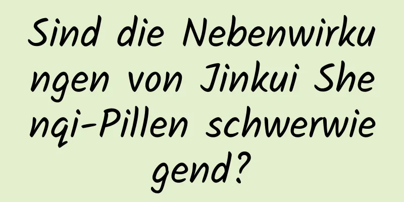 Sind die Nebenwirkungen von Jinkui Shenqi-Pillen schwerwiegend?