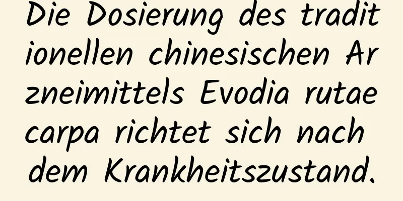 Die Dosierung des traditionellen chinesischen Arzneimittels Evodia rutaecarpa richtet sich nach dem Krankheitszustand.